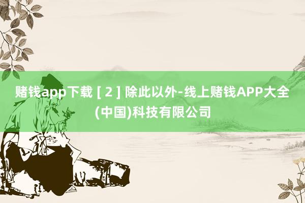 赌钱app下载 [ 2 ] 除此以外-线上赌钱APP大全(中国)科技有限公司
