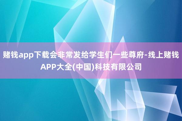 赌钱app下载会非常发给学生们一些尊府-线上赌钱APP大全(中国)科技有限公司