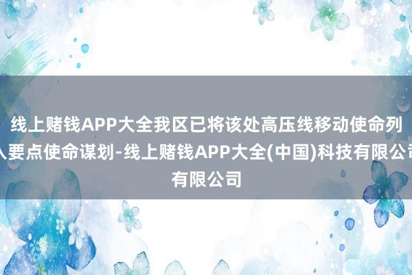 线上赌钱APP大全我区已将该处高压线移动使命列入要点使命谋划-线上赌钱APP大全(中国)科技有限公司