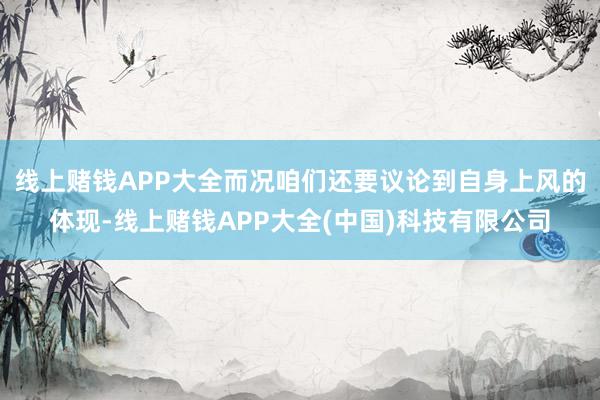 线上赌钱APP大全而况咱们还要议论到自身上风的体现-线上赌钱APP大全(中国)科技有限公司