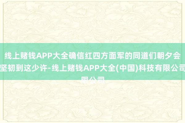 线上赌钱APP大全确信红四方面军的同道们朝夕会坚韧到这少许-线上赌钱APP大全(中国)科技有限公司